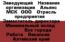 Заведующий › Название организации ­ Альянс-МСК, ООО › Отрасль предприятия ­ Заместитель директора › Минимальный оклад ­ 35 000 - Все города Работа » Вакансии   . Алтайский край